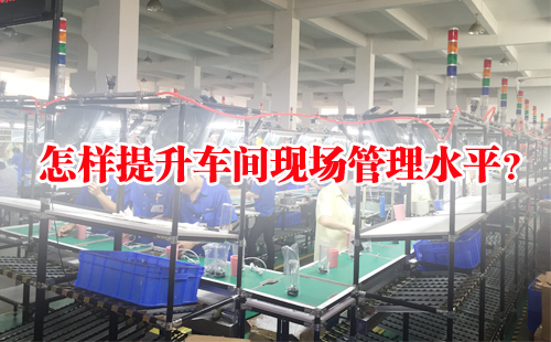 怎樣提升車間現(xiàn)場管理水平？